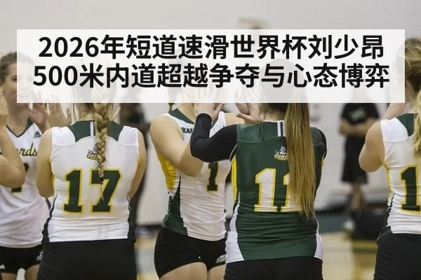 2026年短道速滑世界杯刘少昂500米内道超越争夺与心态博弈