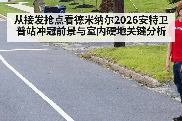 从接发抢点看德米纳尔2026安特卫普站冲冠前景与室内硬地关键分析
